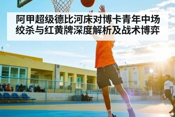 阿甲超级德比河床对博卡青年中场绞杀与红黄牌深度解析及战术博弈(c7c7.app)