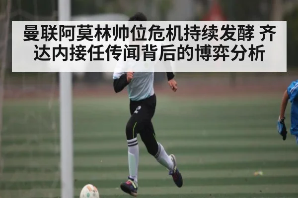曼联阿莫林帅位危机持续发酵 齐达内接任传闻背后的博弈分析 | c7c7.app